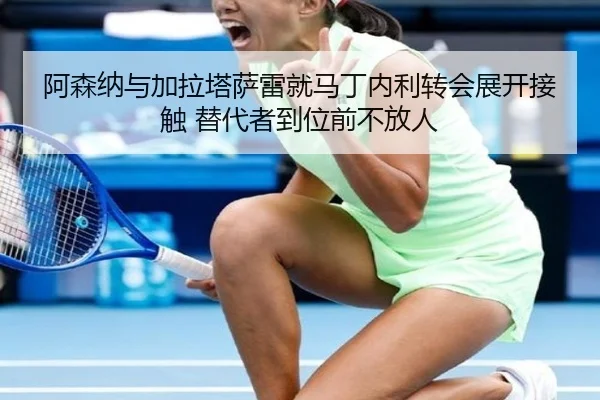 阿森纳与加拉塔萨雷就马丁内利转会展开接触 替代者到位前不放人