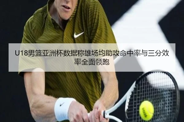 U18男篮亚洲杯数据称雄场均助攻命中率与三分效率全面领跑