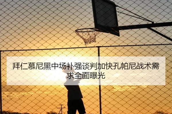 拜仁慕尼黑中场补强谈判加快孔帕尼战术需求全面曝光
